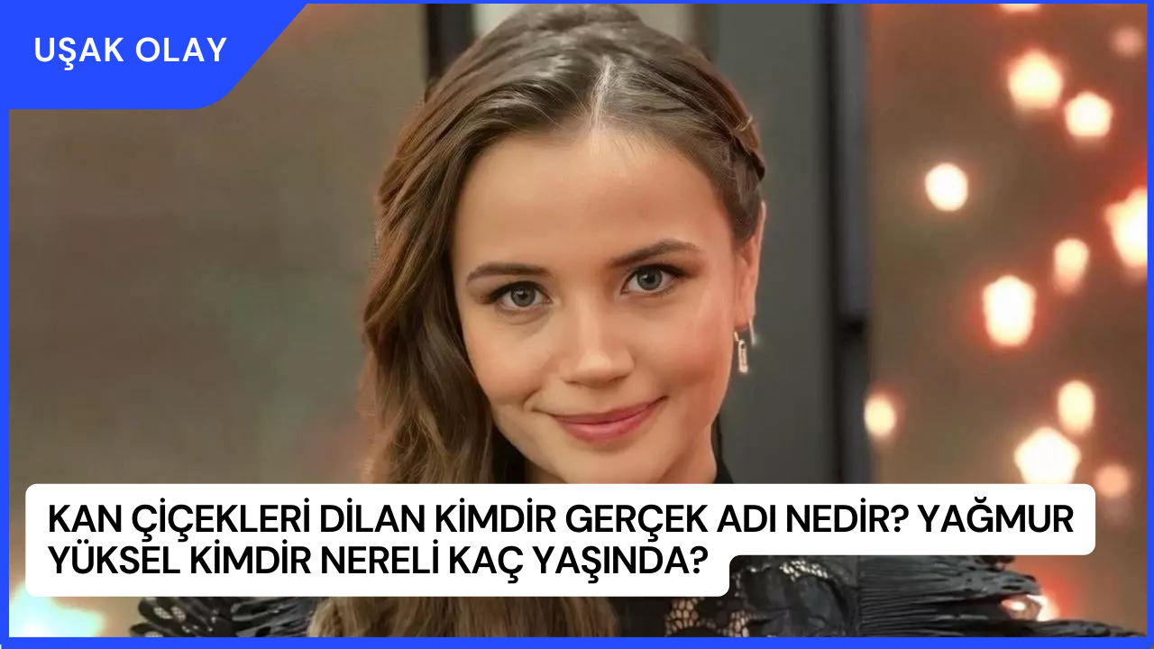 Kan Çiçekleri Dilan Kimdir Gerçek Adı Nedir? Yağmur Yüksel Kimdir Nereli Kaç Yaşında?