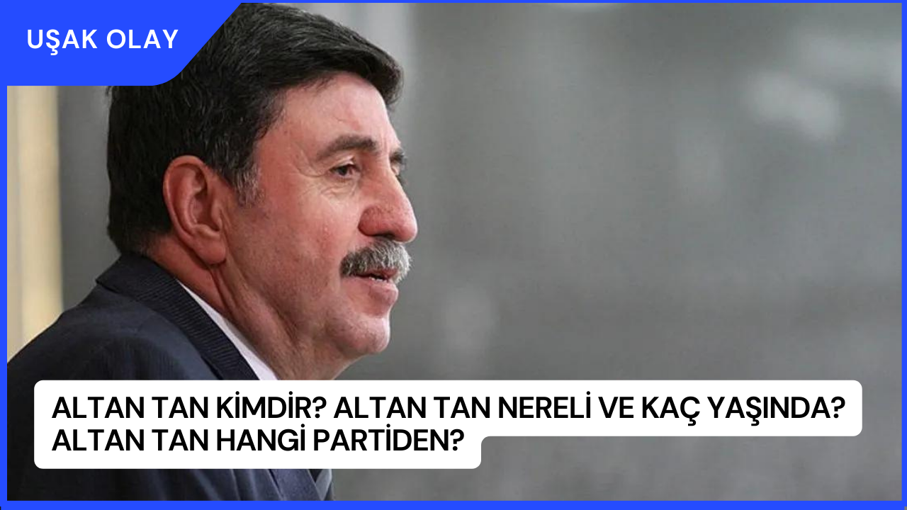 Altan Tan Kimdir? Altan Tan Nereli ve Kaç Yaşında? Altan Tan Hangi Partiden?