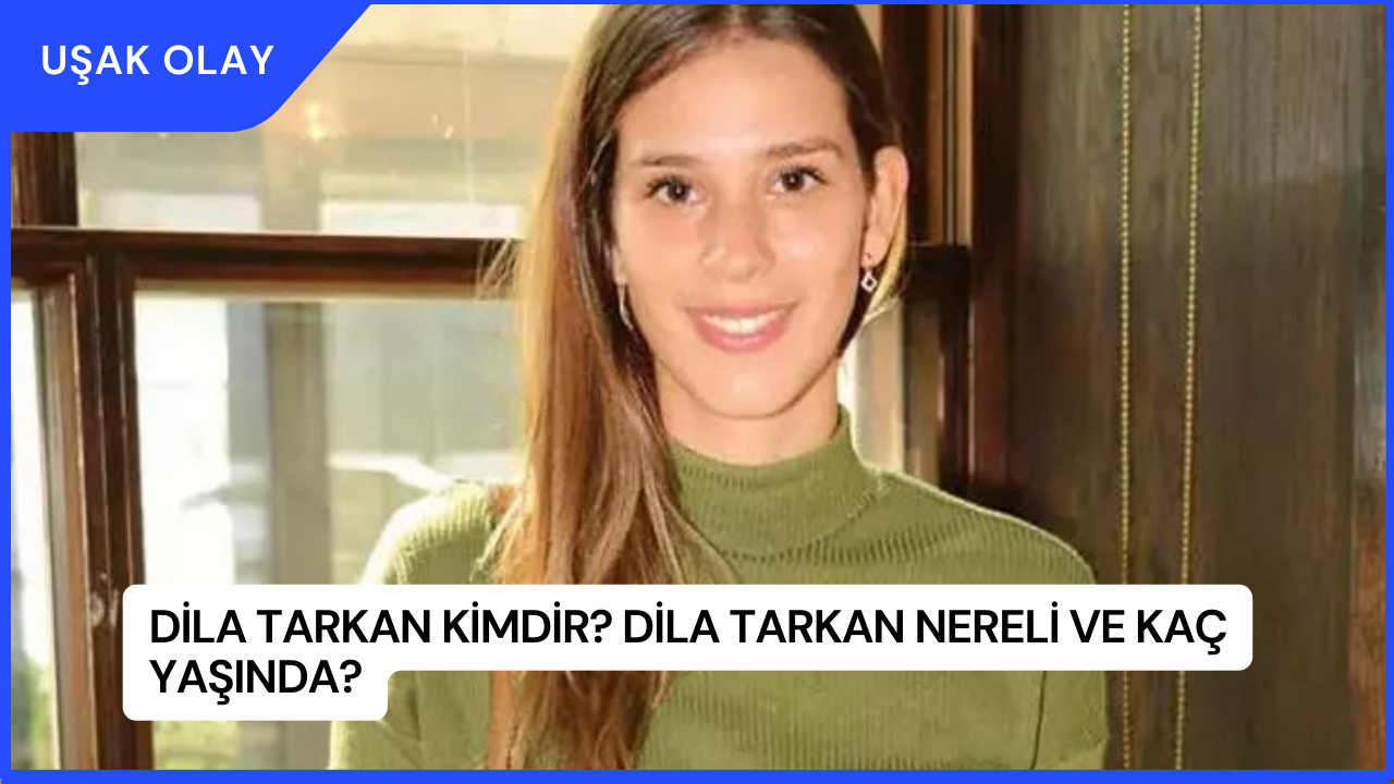 Dila Tarkan Kimdir? Dila Tarkan Nereli ve Kaç Yaşında?