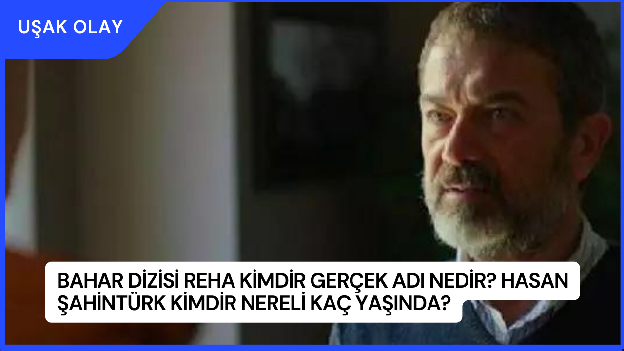 Bahar Dizisi Reha Kimdir Gerçek Adı Nedir? Hasan Şahintürk Kimdir Nereli Kaç Yaşında?