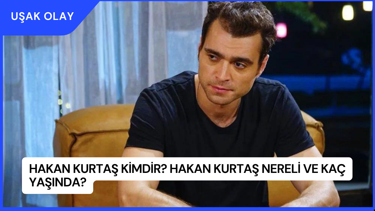 Hakan Kurtaş Kimdir? Hakan Kurtaş Nereli ve Kaç Yaşında?