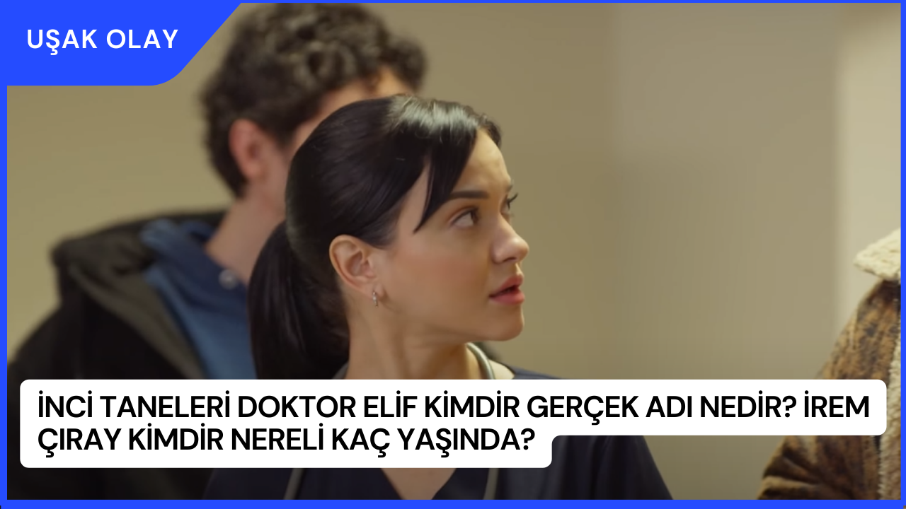 İnci Taneleri Doktor Elif Kimdir Gerçek Adı Nedir? İrem Çıray Kimdir Nereli Kaç Yaşında?