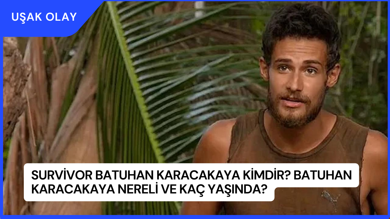 Survivor Batuhan Karacakaya Kimdir? Batuhan Karacakaya Nereli ve Kaç Yaşında?
