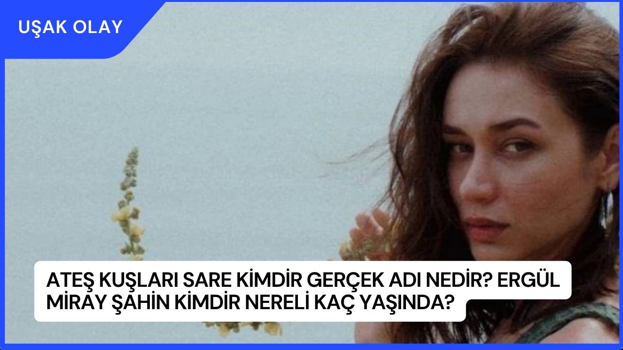 Ateş Kuşları Sare Kimdir Gerçek Adı Nedir? Ergül Miray Şahin Kimdir Nereli Kaç Yaşında?