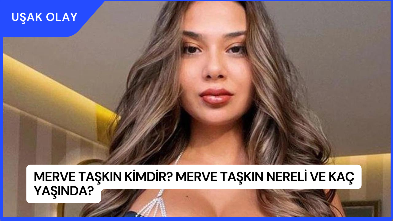 Merve Taşkın Kimdir? Merve Taşkın Nereli ve Kaç Yaşında?