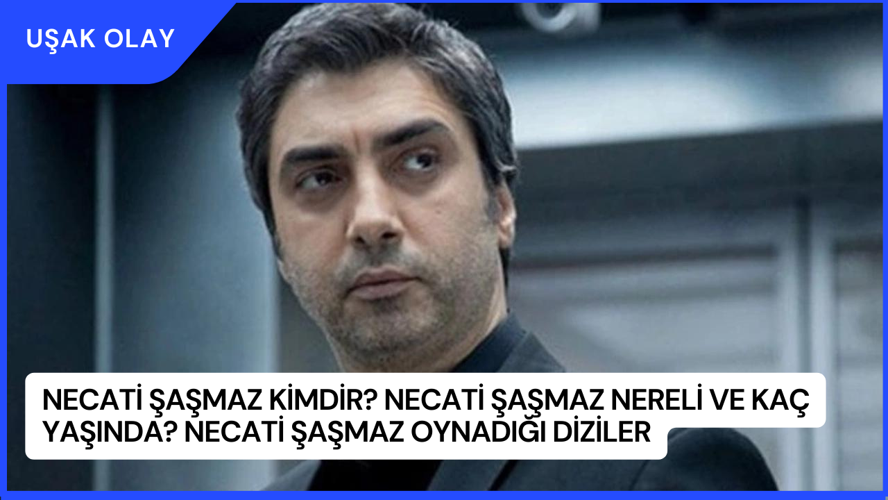 Necati Şaşmaz Kimdir? Necati Şaşmaz Nereli ve Kaç Yaşında? Necati Şaşmaz Oynadığı Diziler