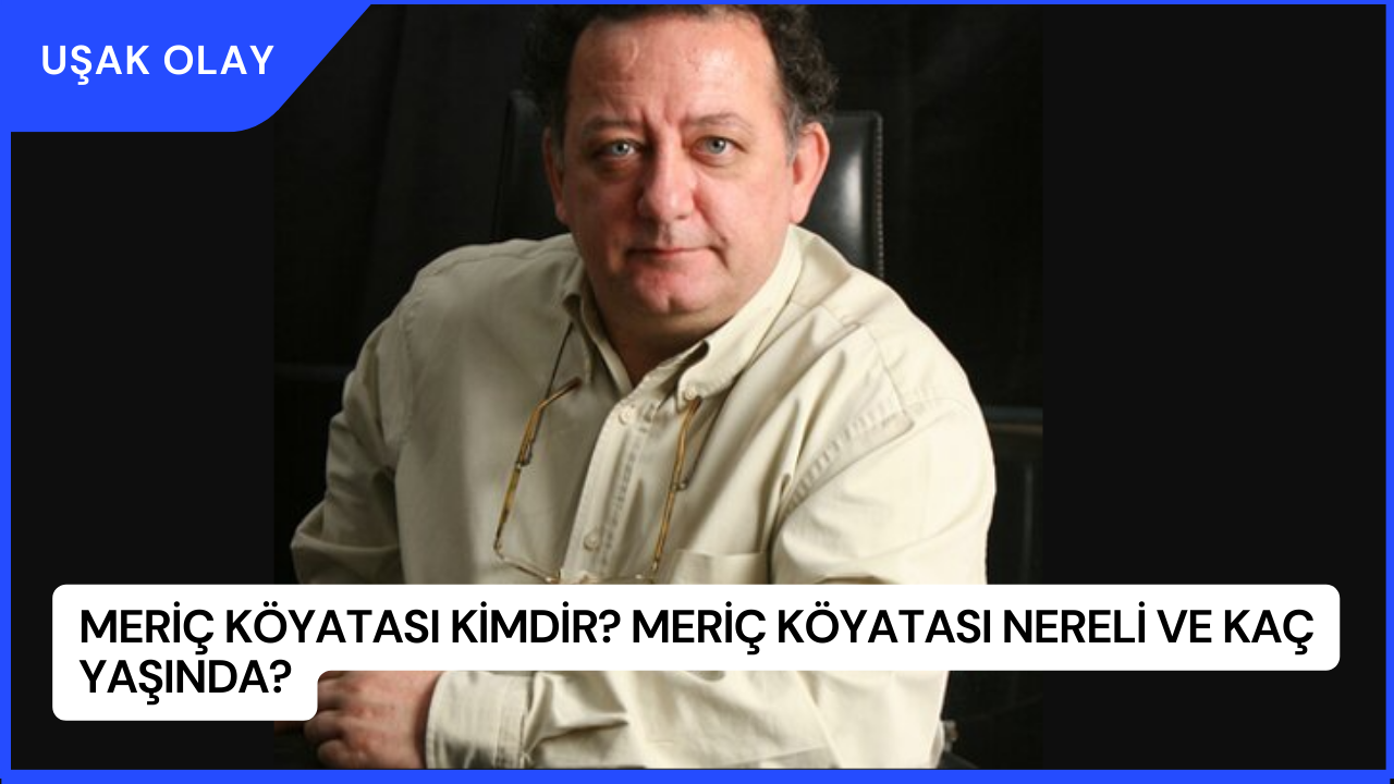 Meriç Köyatası Kimdir? Meriç Köyatası Nereli ve Kaç Yaşında?