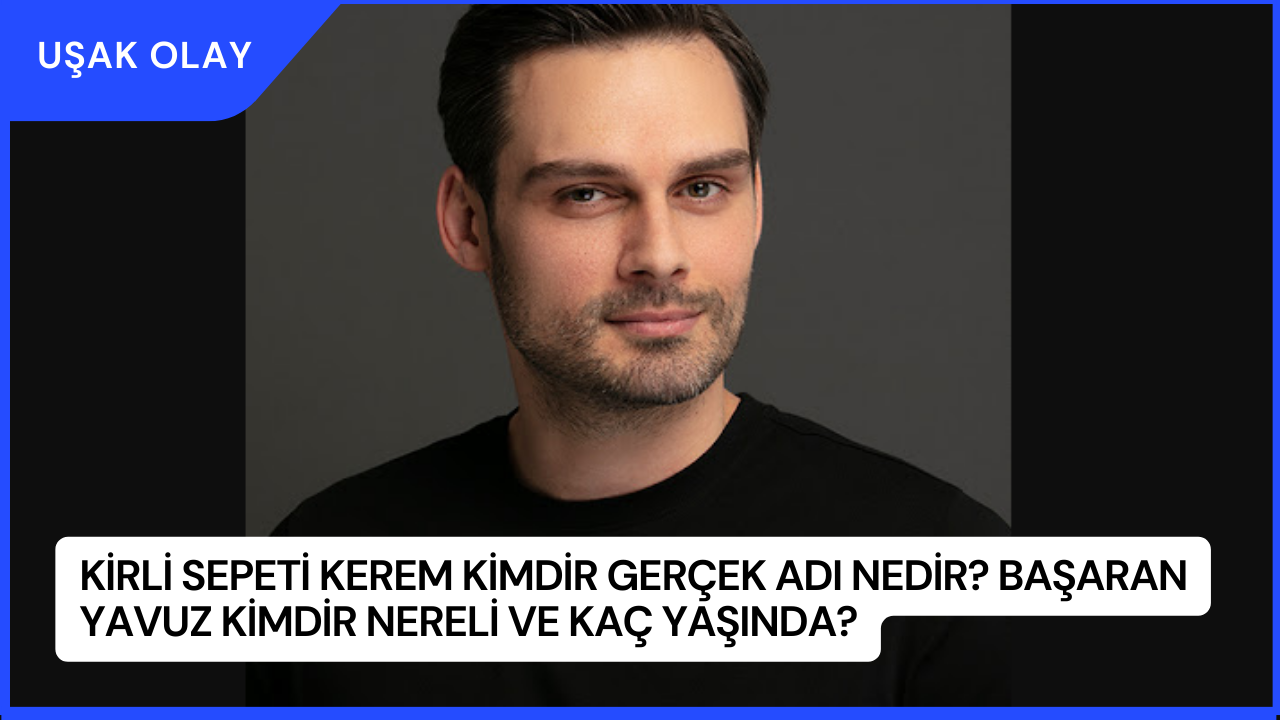 Kirli Sepeti Kerem Kimdir Gerçek Adı Nedir? Başaran Yavuz Kimdir Nereli ve Kaç Yaşında?