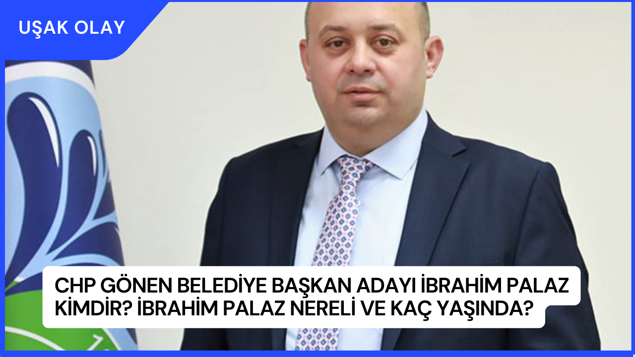 CHP Gönen Belediye Başkan Adayı İbrahim Palaz Kimdir? İbrahim Palaz Nereli ve Kaç Yaşında?