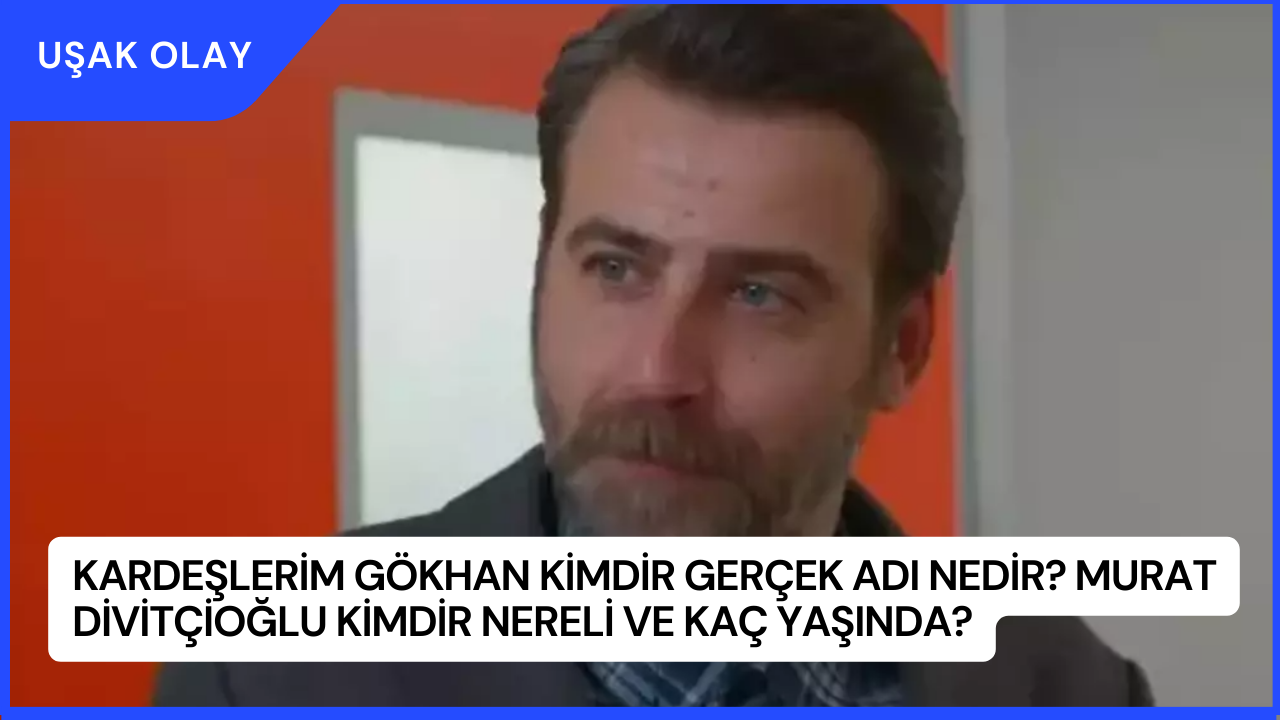 Kardeşlerim Gökhan Kimdir Gerçek Adı Nedir? Murat Divitçioğlu Kimdir Nereli ve Kaç Yaşında?