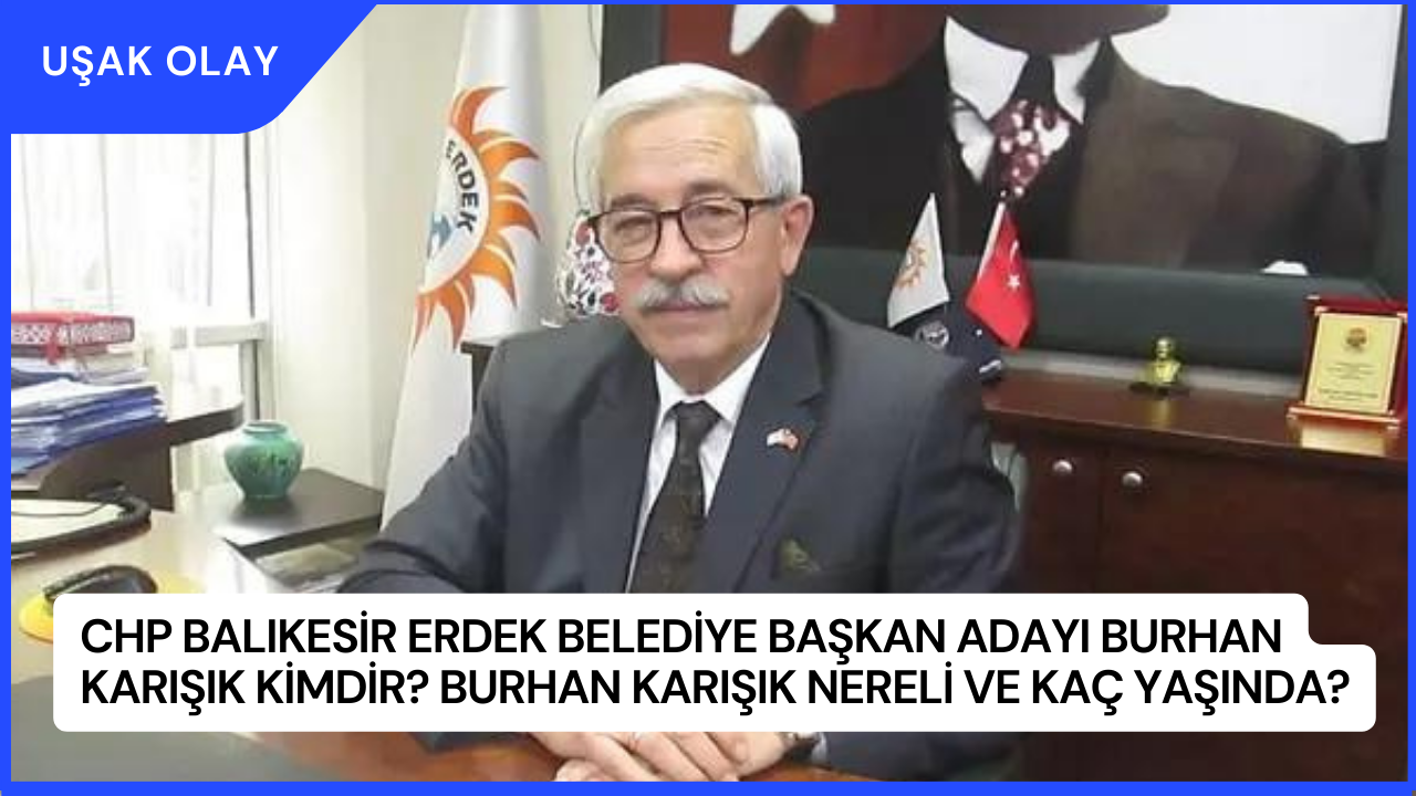 CHP Balıkesir Erdek Belediye Başkan Adayı Burhan Karışık Kimdir? Burhan Karışık Nereli ve Kaç Yaşında?