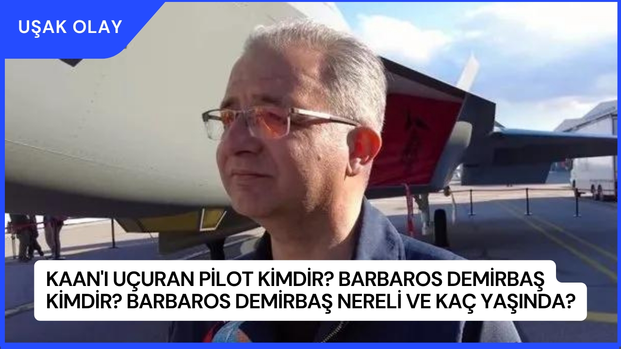KAAN'ı Uçuran Pilot Kimdir? Barbaros Demirbaş Kimdir? Barbaros Demirbaş Nereli ve Kaç Yaşında?