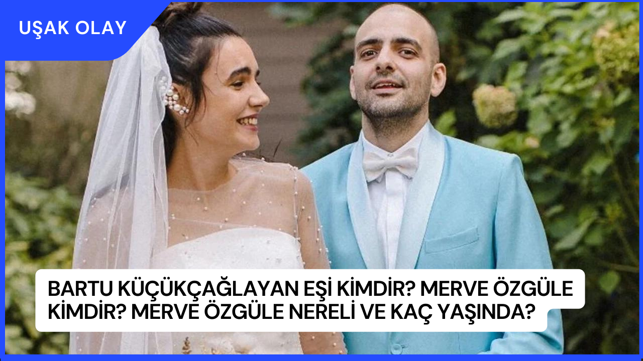 Bartu Küçükçağlayan Eşi Kimdir? Merve Özgüle Kimdir? Merve Özgüle Nereli ve Kaç Yaşında?