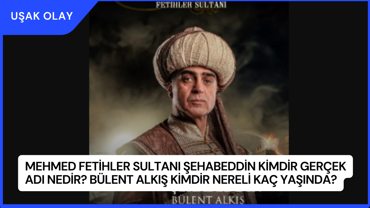 Mehmed Fetihler Sultanı Şehabeddin Kimdir Gerçek Adı Nedir? Bülent Alkış Kimdir Nereli kaç Yaşında?