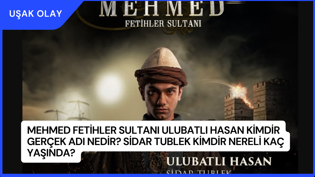 Mehmed Fetihler Sultanı Ulubatlı Hasan Kimdir Gerçek Adı Nedir? Sidar Tublek Kimdir Nereli Kaç Yaşında?