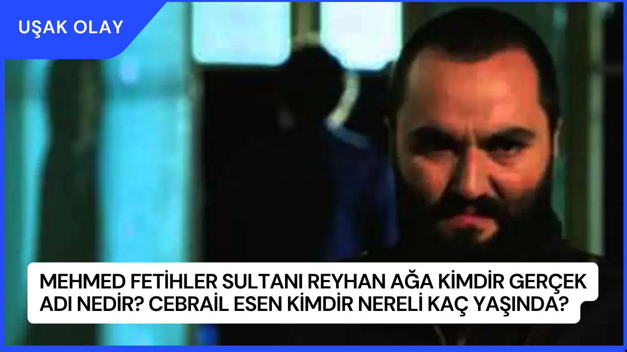 Mehmed Fetihler Sultanı Reyhan Ağa Kimdir Gerçek Adı Nedir? Cebrail Esen Kimdir Nereli Kaç Yaşında?