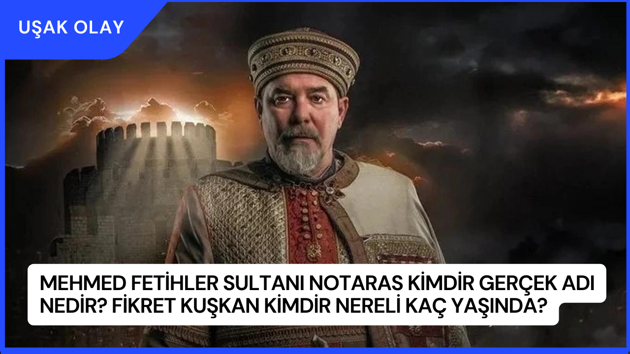 Mehmed Fetihler Sultanı Notaras Kimdir Gerçek Adı Nedir? Fikret Kuşkan Kimdir Nereli Kaç Yaşında?