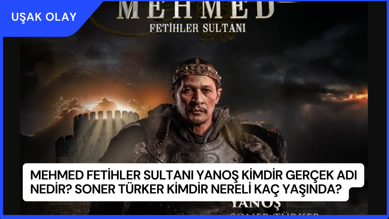 Mehmed Fetihler Sultanı Yanoş Kimdir Gerçek Adı Nedir? Soner Türker Kimdir Nereli Kaç Yaşında?