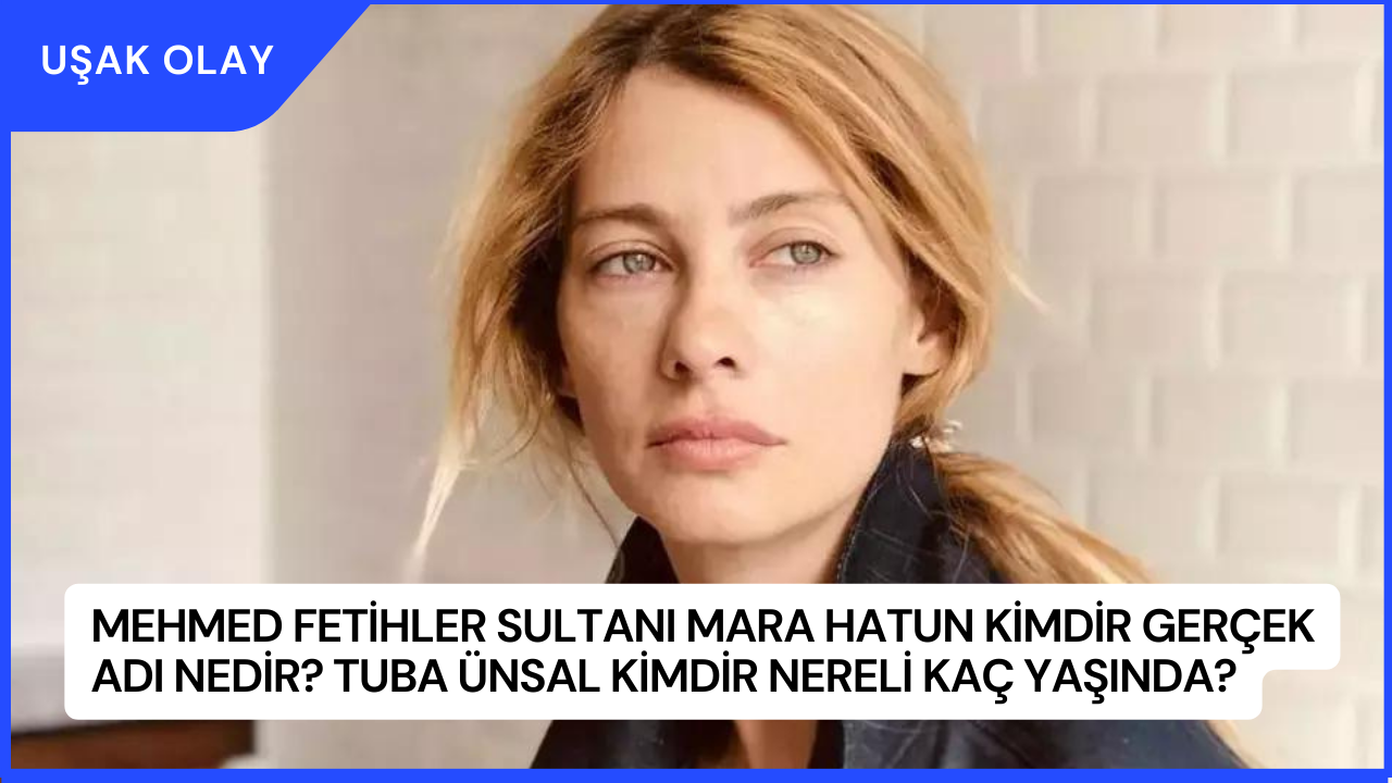 Mehmed Fetihler Sultanı Mara Hatun Kimdir Gerçek Adı Nedir? Tuba Ünsal Kimdir Nereli Kaç Yaşında?