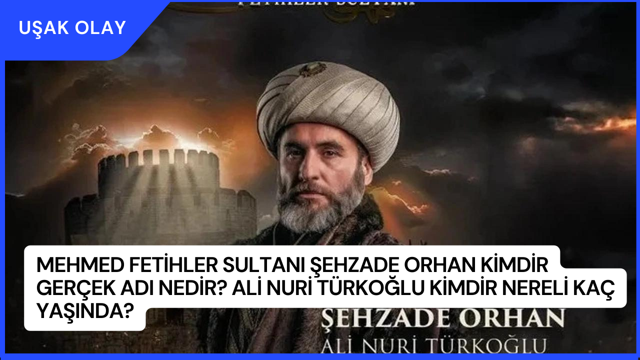 Mehmed Fetihler Sultanı Şehzade Orhan Kimdir Gerçek Adı Nedir? Ali Nuri Türkoğlu Kimdir Nereli Kaç Yaşında?