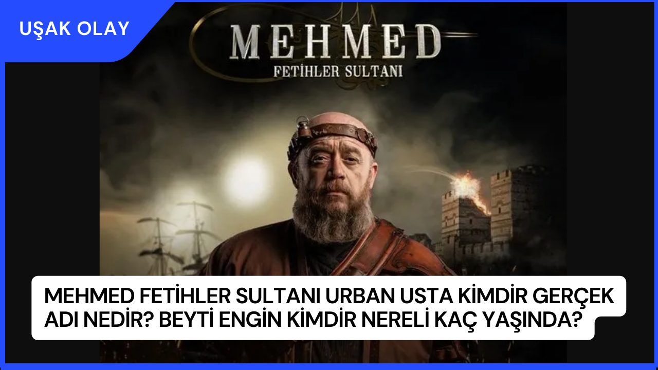 Mehmed Fetihler Sultanı Urban Usta Kimdir Gerçek Adı Nedir? Beyti Engin Kimdir Nereli Kaç Yaşında?