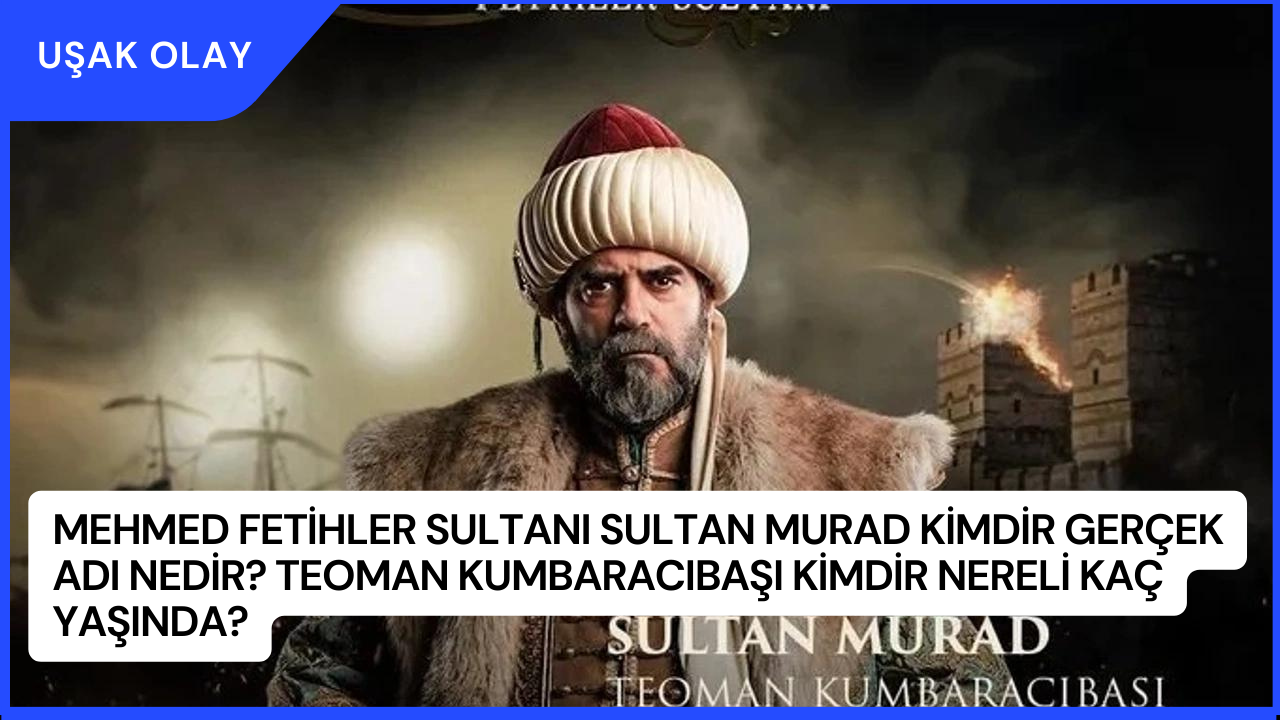 Mehmed Fetihler Sultanı Sultan Murad Kimdir Gerçek Adı Nedir? Teoman Kumbaracıbaşı Kimdir Nereli Kaç Yaşında?