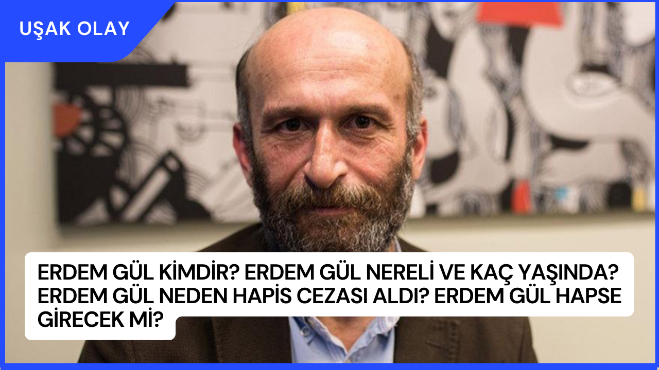 Erdem Gül Kimdir? Erdem Gül Nereli ve Kaç Yaşında? Erdem Gül Neden Hapis Cezası Aldı? Erdem Gül Hapse Girecek Mi?