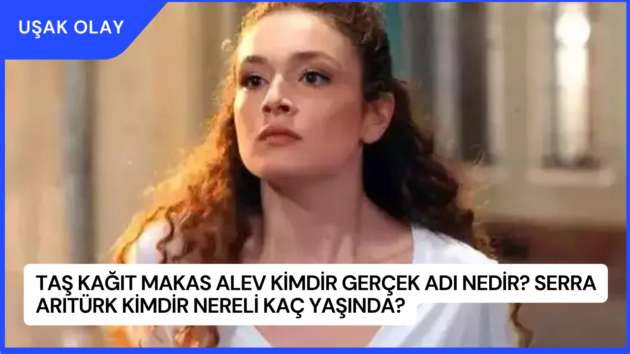 Taş Kağıt Makas Alev Kimdir Gerçek Adı Nedir? Serra Arıtürk Kimdir Nereli Kaç Yaşında?