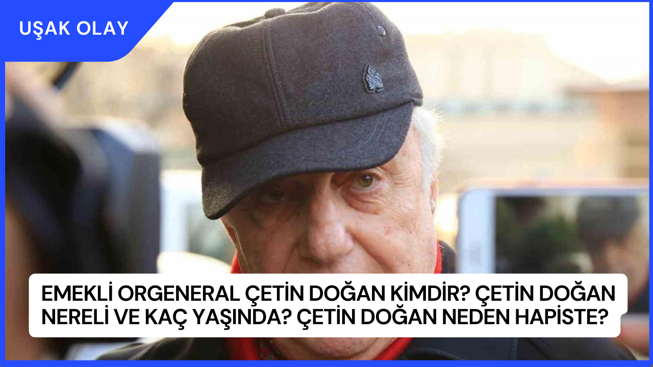 Emekli Orgeneral Çetin Doğan Kimdir? Çetin Doğan Nereli ve Kaç Yaşında? Çetin Doğan Neden Hapiste?