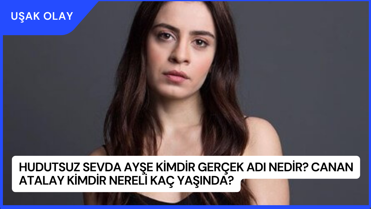 Hudutsuz Sevda Ayşe Kimdir Gerçek Adı Nedir? Canan Atalay Kimdir Nereli Kaç Yaşında?