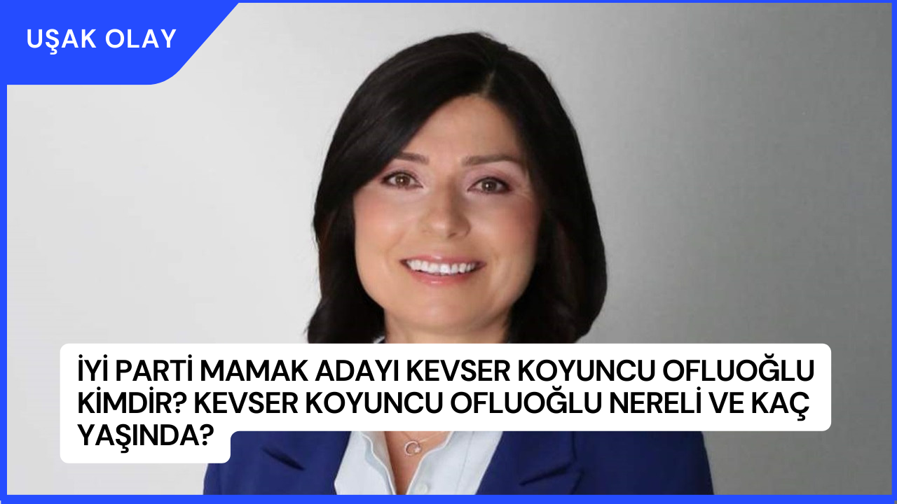 İYİ Parti Mamak Adayı Kevser Koyuncu Ofluoğlu Kimdir? Kevser Koyuncu Ofluoğlu Nereli ve Kaç Yaşında?