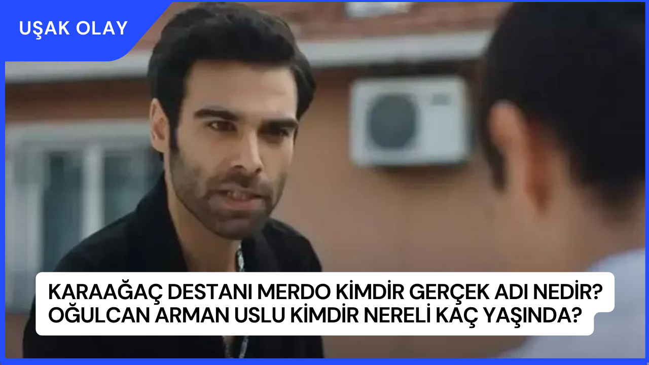 Karaağaç Destanı Merdo Kimdir Gerçek Adı Nedir? Oğulcan Arman Uslu Kimdir Nereli Kaç Yaşında?
