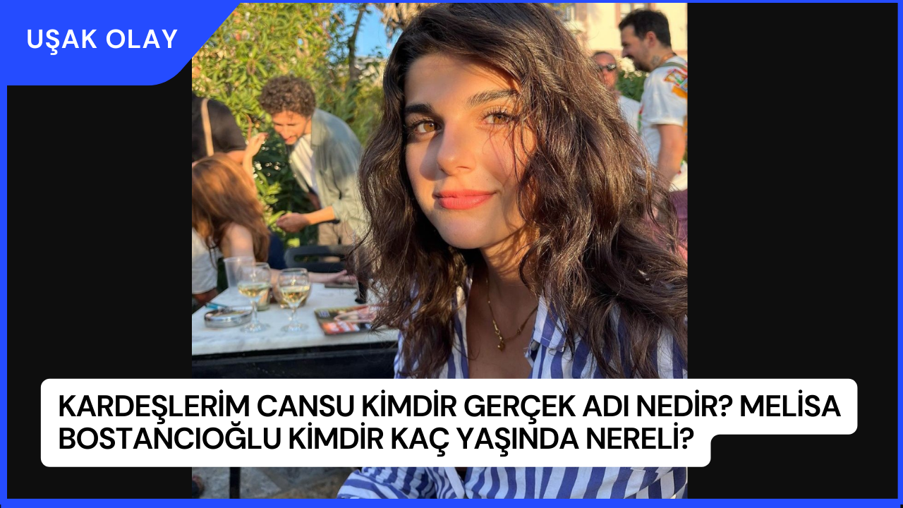 Kardeşlerim Cansu Kimdir Gerçek Adı Nedir? Melisa Bostancıoğlu Kimdir Kaç Yaşında Nereli?