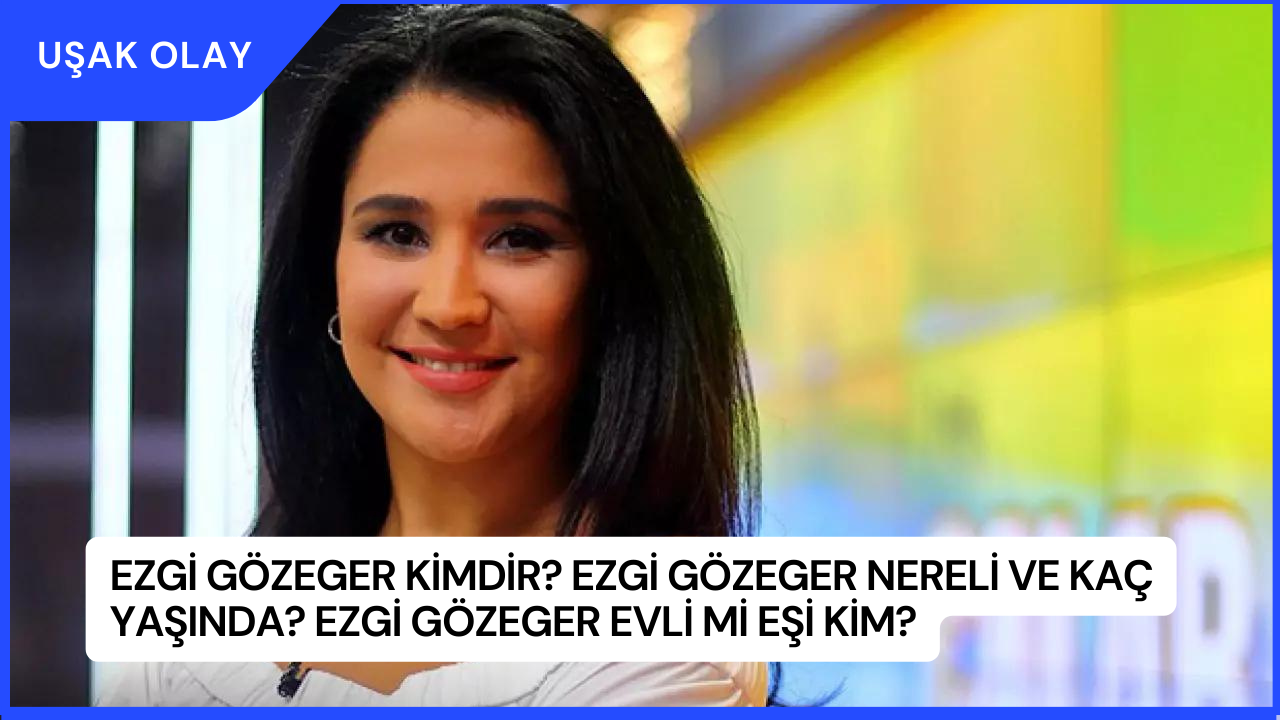 Ezgi Gözeger Kimdir? Ezgi Gözeger Nereli ve Kaç Yaşında? Ezgi Gözeger Evli Mi Eşi Kim?