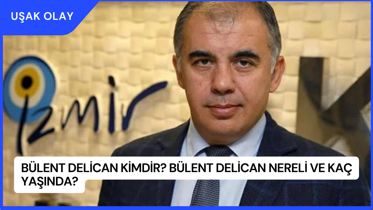 Bülent Delican Kimdir? Bülent Delican Nereli ve Kaç Yaşında?