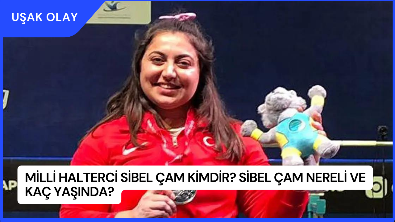 Milli halterci Sibel Çam Kimdir? Sibel Çam Nereli ve Kaç Yaşında?
