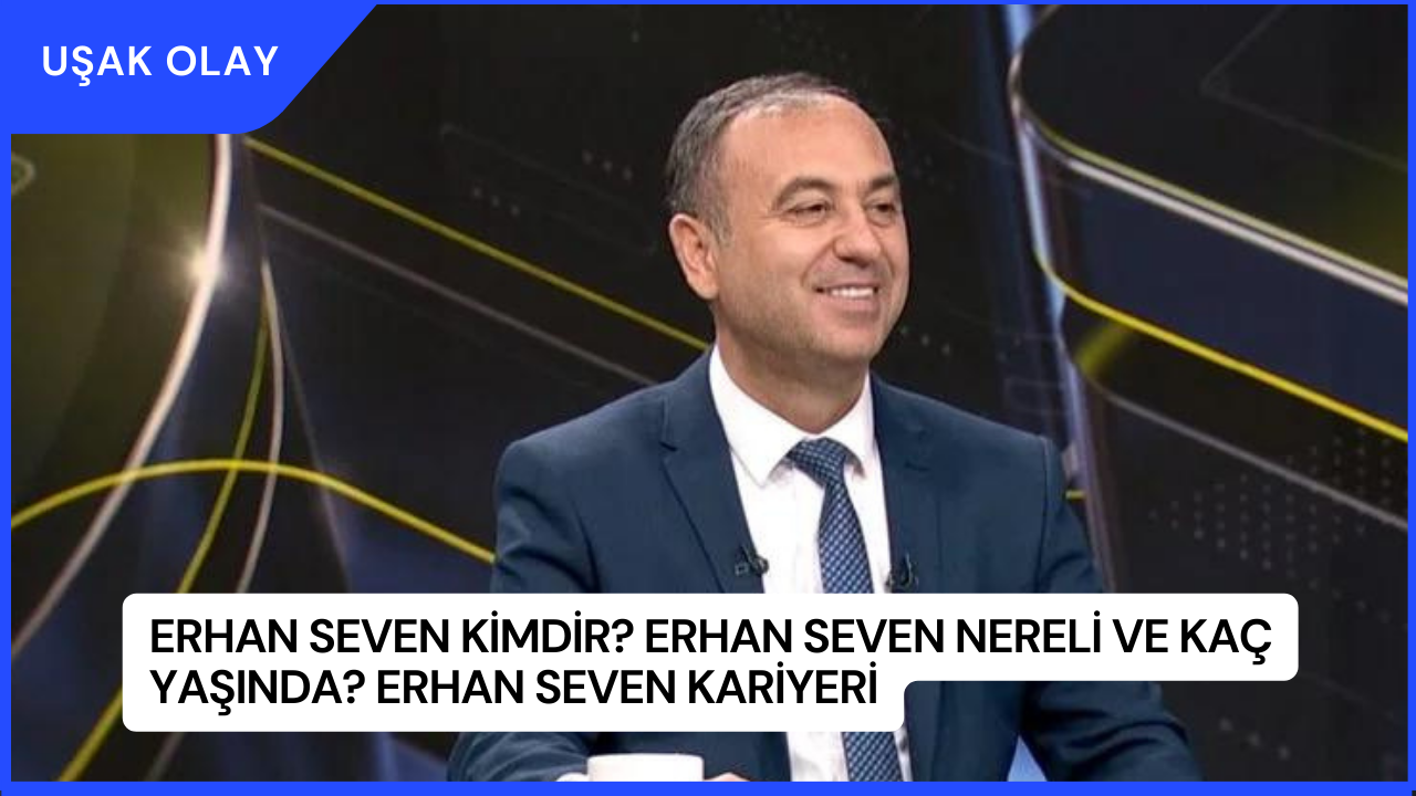 Erhan Seven Kimdir? Erhan Seven Nereli ve Kaç Yaşında? Erhan Seven Kariyeri