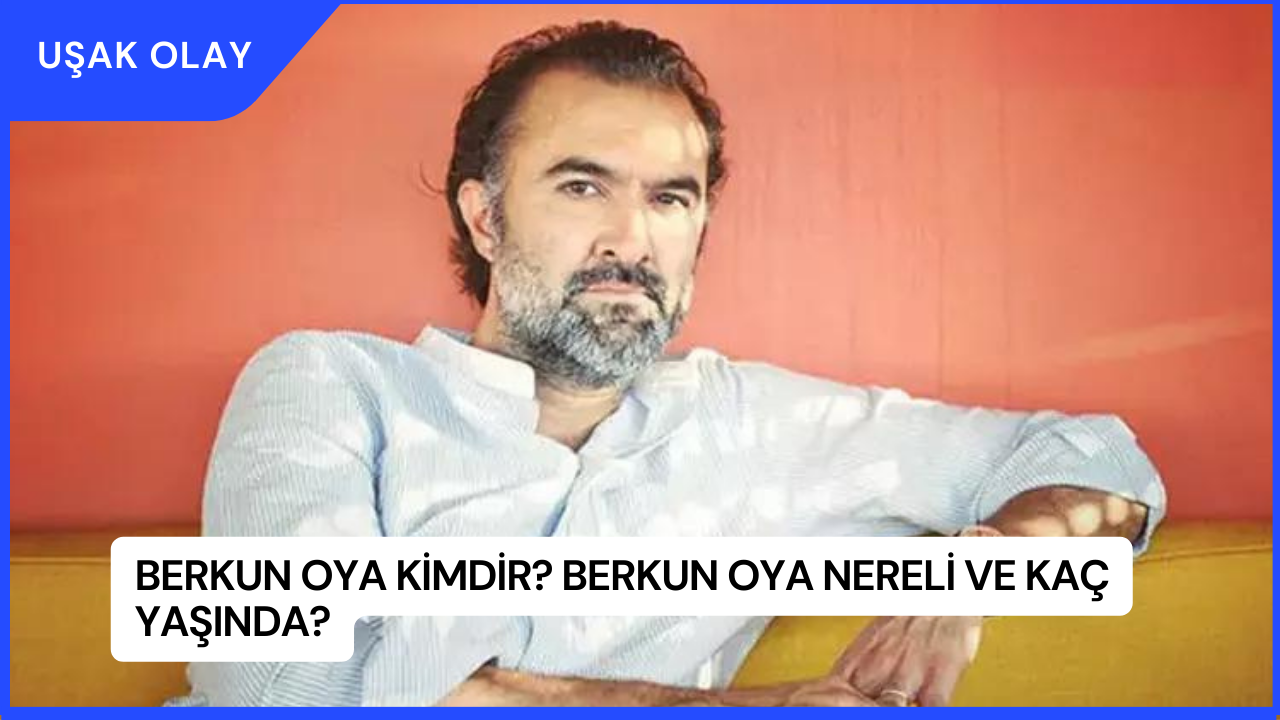 Berkun Oya Kimdir? Berkun Oya Nereli ve Kaç Yaşında?