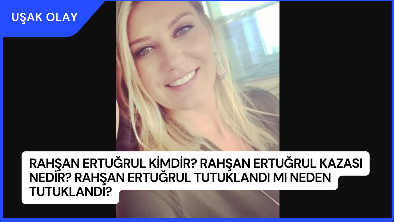 Rahşan Ertuğrul Kimdir? Rahşan Ertuğrul Kazası Nedir? Rahşan Ertuğrul Tutuklandı Mı Neden Tutuklandı?