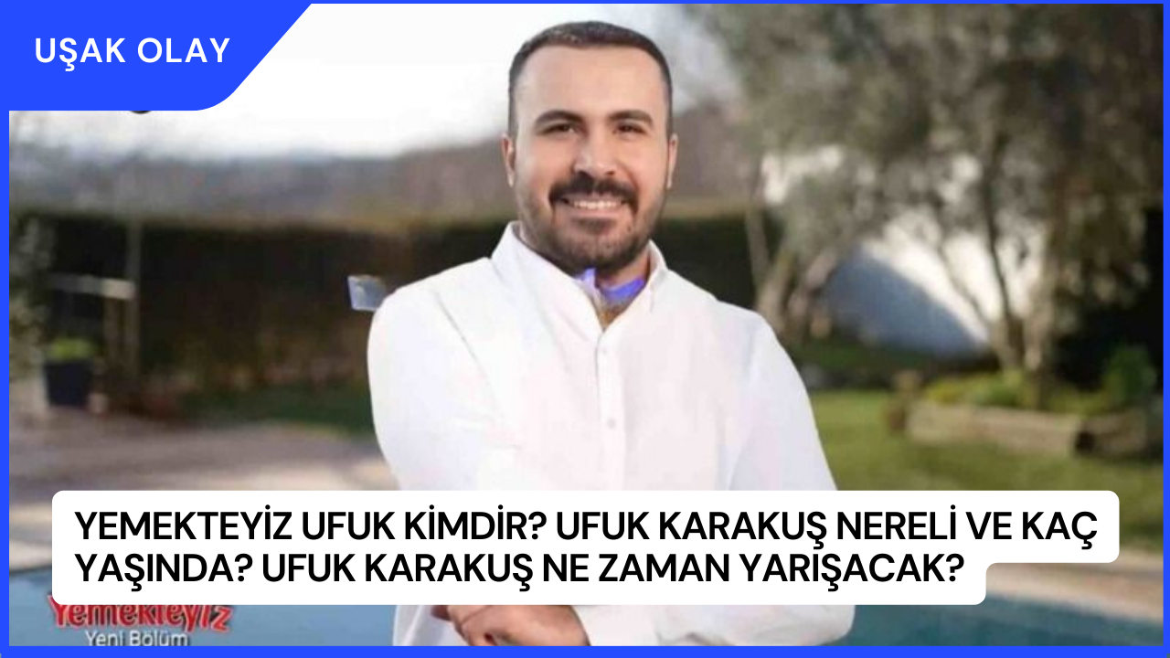 Yemekteyiz Ufuk Kimdir? Ufuk Karakuş Nereli ve Kaç Yaşında? Ufuk Karakuş Ne Zaman Yarışacak?