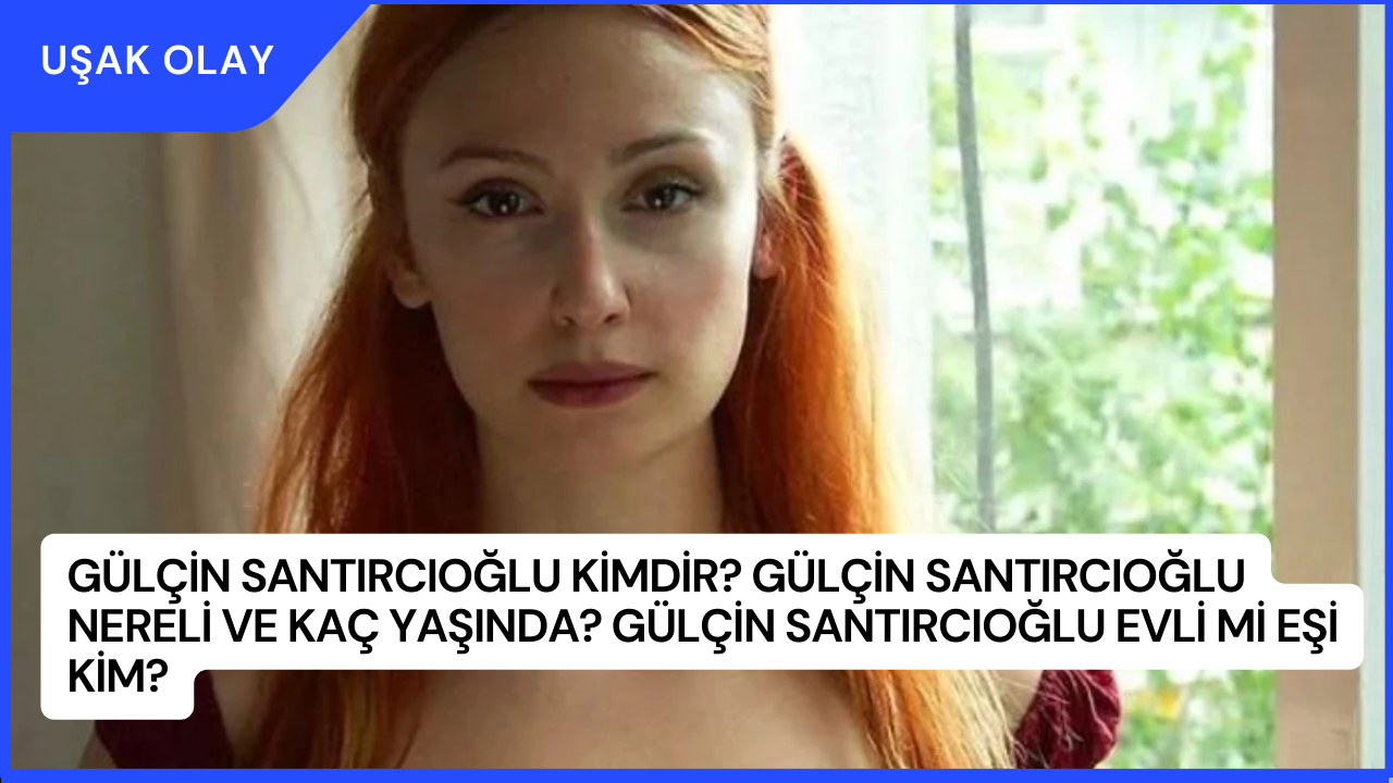 Gülçin Santırcıoğlu Kimdir? Gülçin Santırcıoğlu Nereli ve Kaç Yaşında? Gülçin Santırcıoğlu Evli Mi Eşi Kim?