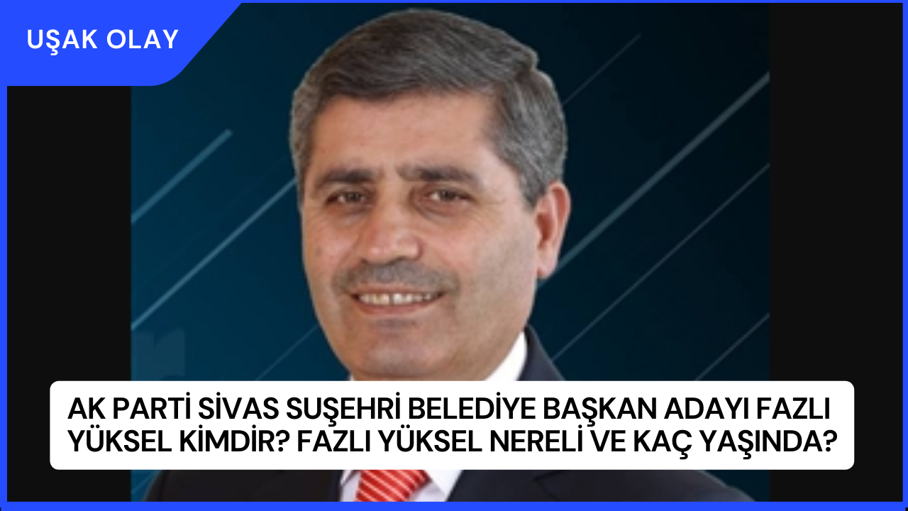 AK Parti Sivas Suşehri Belediye Başkan Adayı Fazlı Yüksel Kimdir? Fazlı Yüksel Nereli ve Kaç Yaşında?