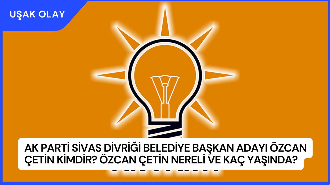 AK Parti Sivas Divriği Belediye Başkan Adayı Özcan Çetin Kimdir? Özcan Çetin Nereli ve kaç Yaşında?