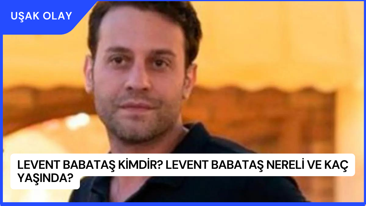 Levent Babataş Kimdir? Levent Babataş Nereli ve Kaç Yaşında?