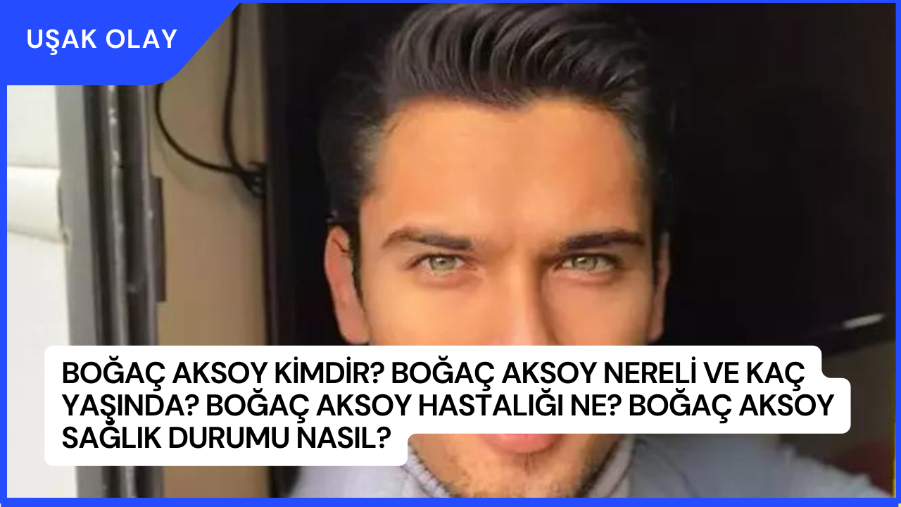 Boğaç Aksoy Kimdir? Boğaç Aksoy Nereli ve Kaç Yaşında? Boğaç Aksoy Hastalığı Ne? Boğaç Aksoy Sağlık Durumu Nasıl?