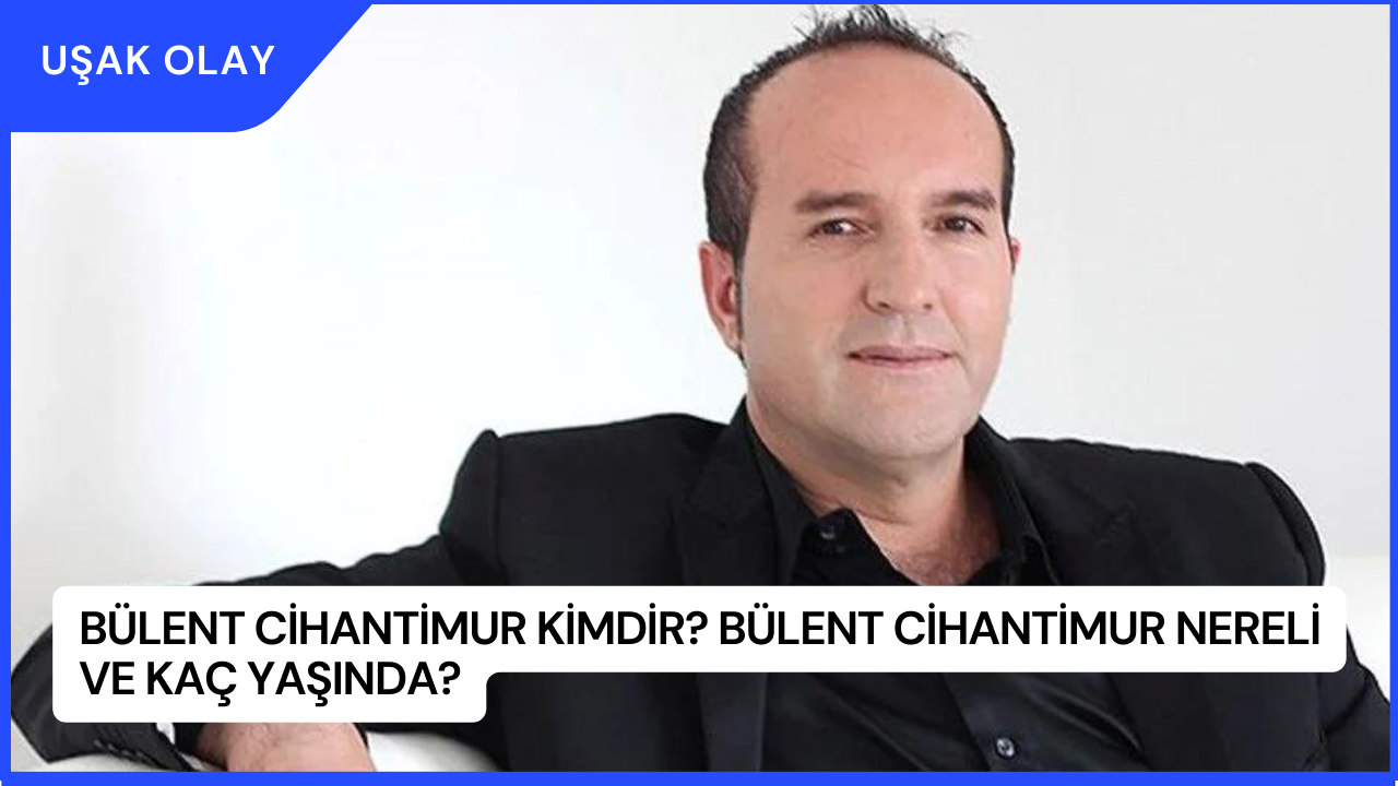 Bülent Cihantimur Kimdir? Bülent Cihantimur Nereli ve Kaç Yaşında?