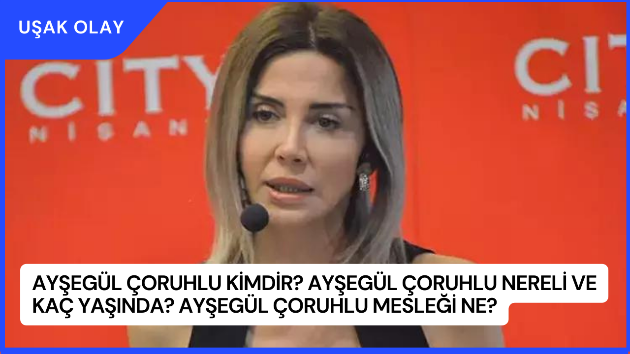Ayşegül Çoruhlu Kimdir? Ayşegül Çoruhlu Nereli ve Kaç Yaşında? Ayşegül Çoruhlu Mesleği Ne?