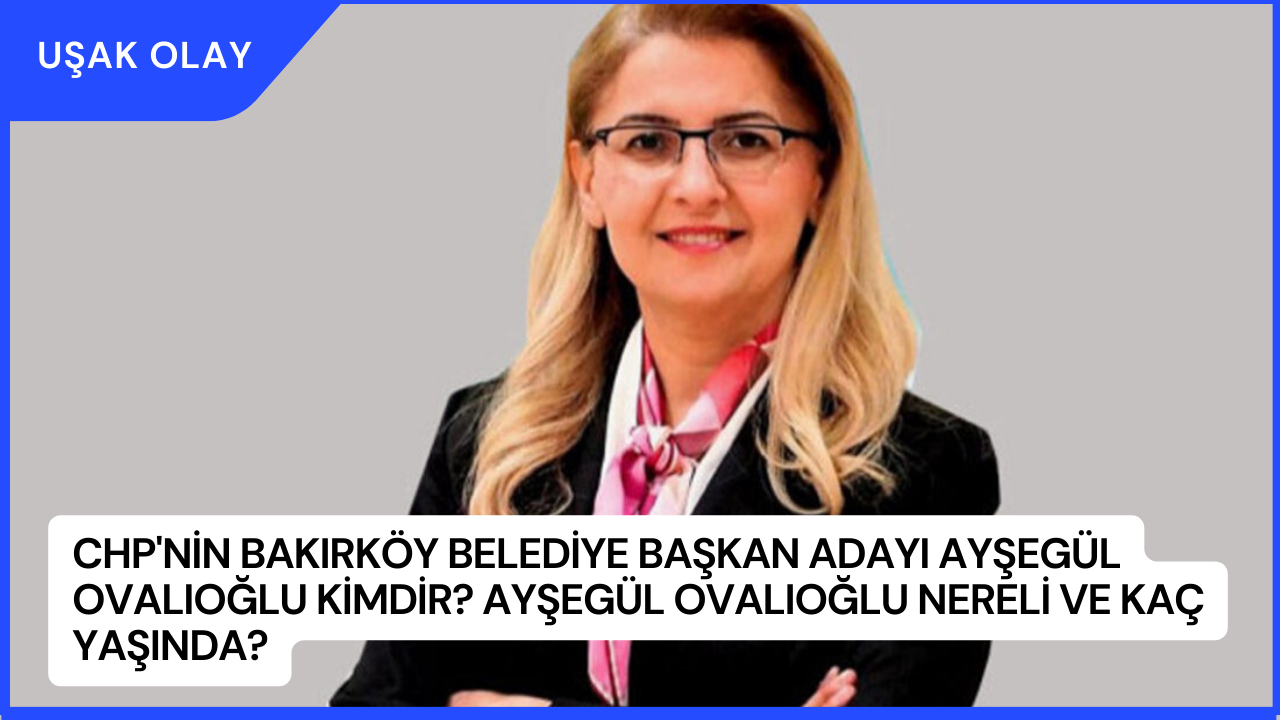 CHP'nin Bakırköy Belediye Başkan Adayı Ayşegül Ovalıoğlu Kimdir? Ayşegül Ovalıoğlu Nereli ve Kaç Yaşında?