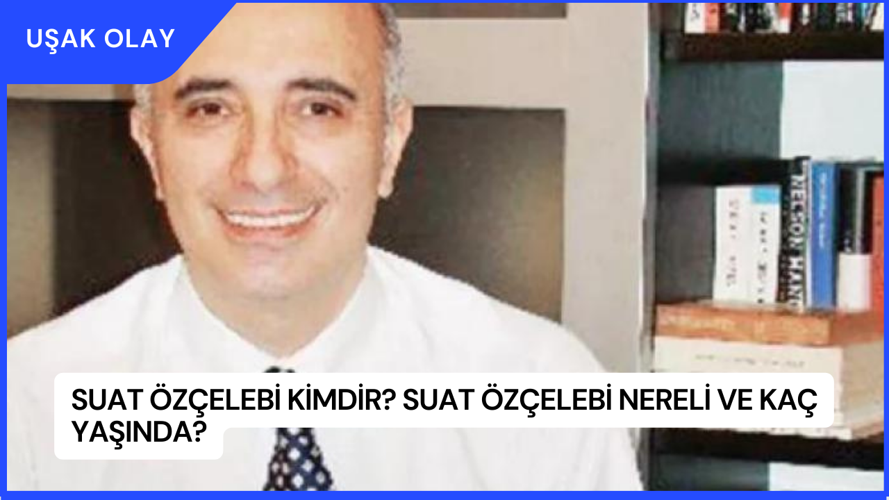 Suat Özçelebi Kimdir? Suat Özçelebi Nereli ve Kaç Yaşında?