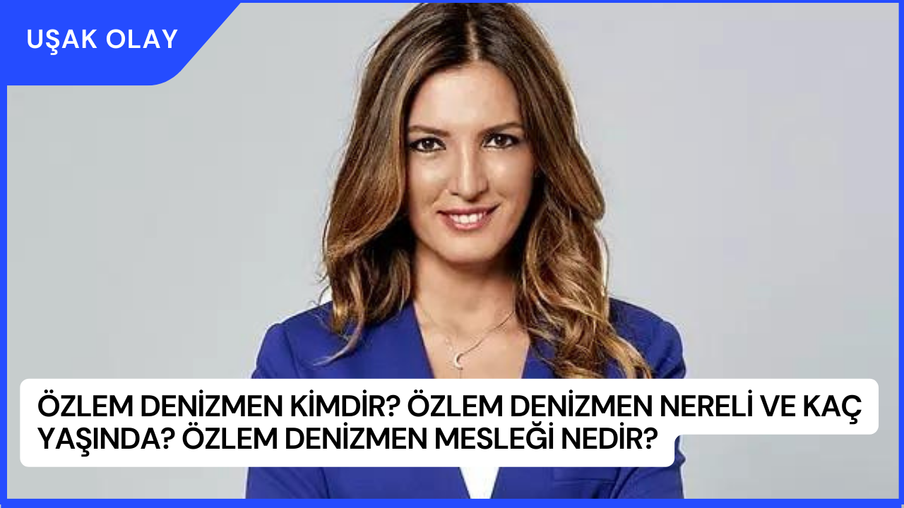 Özlem Denizmen Kimdir? Özlem Denizmen Nereli ve Kaç Yaşında? Özlem Denizmen Mesleği Nedir?